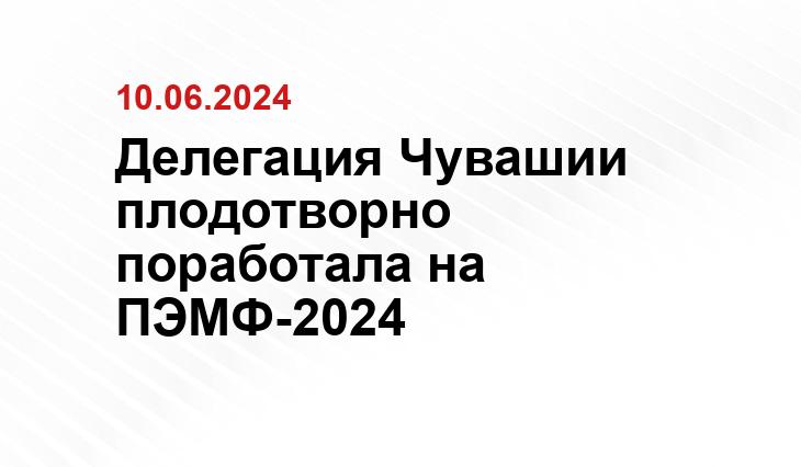 Делегация Чувашии плодотворно поработала на ПЭМФ-2024 Делегация Чувашии плодотворно поработала на ПЭМФ-2024